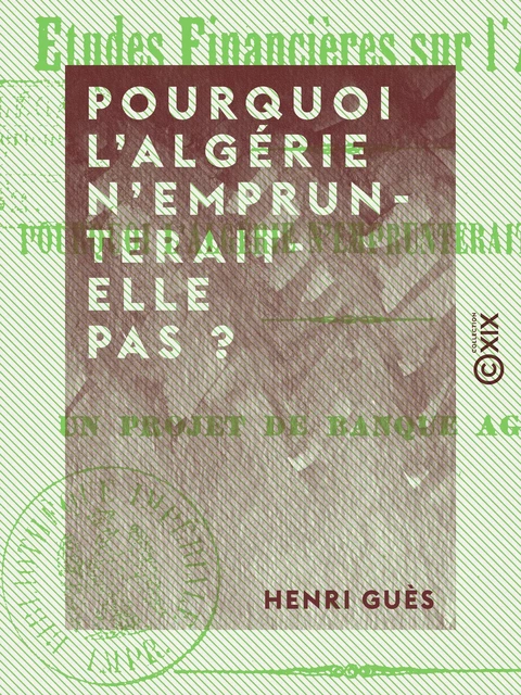 Pourquoi l'Algérie n'emprunterait-elle pas ? - Un projet de banque agricole - Henri Guès - Collection XIX