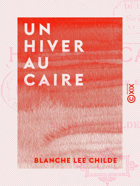 Un hiver au Caire - Journal de voyage en Égypte - Blanche Lee Childe - Collection XIX