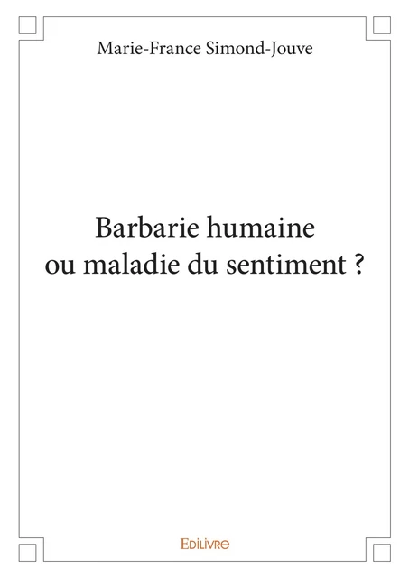 Barbarie humaine ou maladie du sentiment ? - Marie-France Simond-Jouve - Editions Edilivre