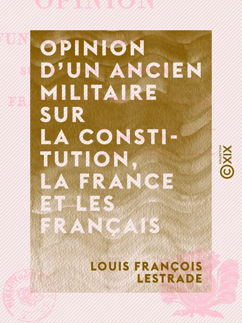 Opinion d'un ancien militaire sur la Constitution, la France et les Français - Louis François Lestrade - Collection XIX