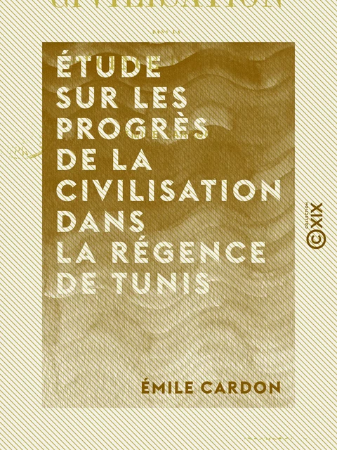 Étude sur les progrès de la civilisation dans la régence de Tunis - Émile Cardon - Collection XIX