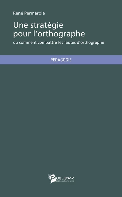 Une stratégie pour l'orthographe ou comment combattre les fautes d'orthographe - René Permarole - Publibook