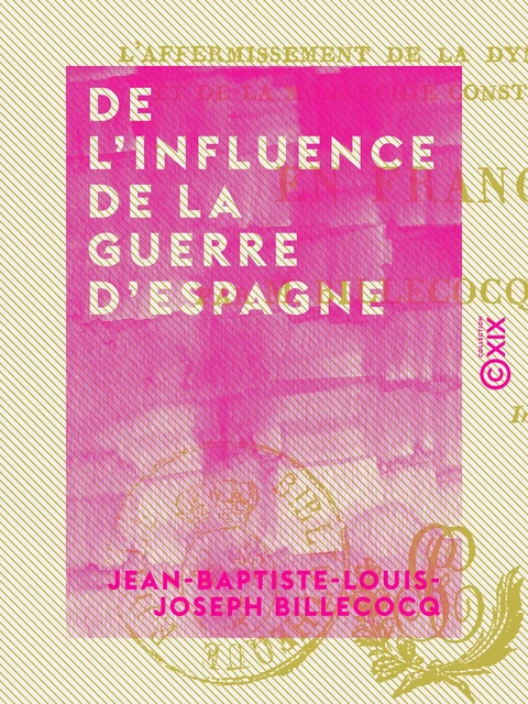 De l'influence de la guerre d'Espagne - Sur l'affermissement de la dynastie légitime et de la monarchie constitutionnelle en France - Jean-Baptiste-Louis-Joseph Billecocq - Collection XIX