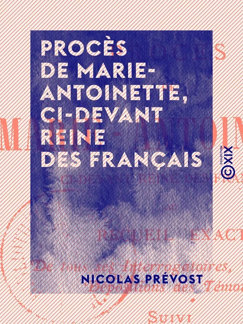 Procès de Marie-Antoinette, ci-devant reine des Français - Recueil exact de tous ses interrogatoires, réponses, dépositions des témoins - Nicolas Prévost - Collection XIX