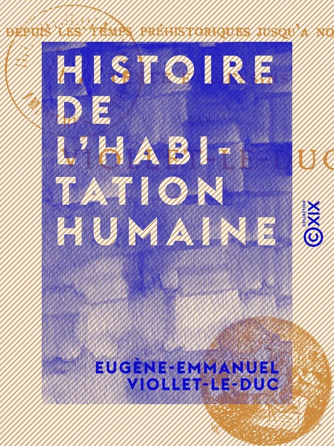 Histoire de l'habitation humaine - Depuis les temps préhistoriques jusqu'à nos jours - Eugène-Emmanuel Viollet-le-Duc - Collection XIX