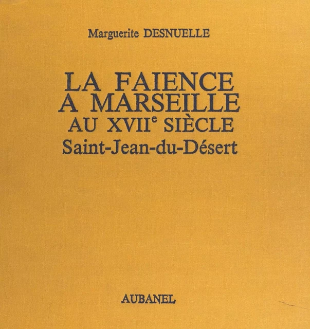 La faïence à Marseille au XVIIe siècle : Saint-Jean-du-Désert - Marguerite Desnuelle - (Aubanel) réédition numérique FeniXX