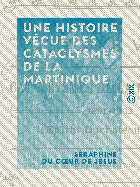 Une histoire vécue des cataclysmes de la Martinique - 1891-1902 - Séraphine du Cœur de Jésus - Collection XIX