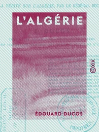 L'Algérie - Quelques mots de réponse à la brochure “La Vérité sur l'Algérie” par le général Ducrot