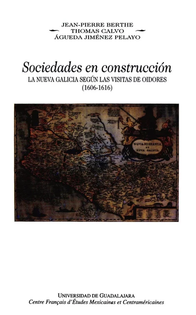 Sociedades en construcción, la Nueva Galicia según las visitas de oidores, (1606-1616) - Jean-Pierre Berthe, Thomas Calvo, Águeda Jiménez Pelayo - Centro de estudios mexicanos y centroamericanos