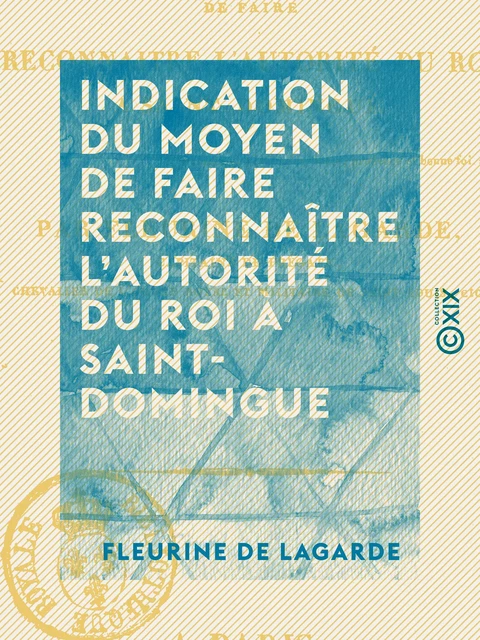 Indication du moyen de faire reconnaître l'autorité du Roi à Saint-Domingue - Fleurine de Lagarde - Collection XIX