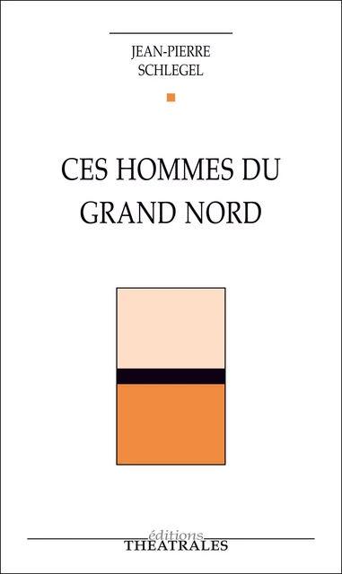 Ces hommes du Grand Nord - Jean-Pierre Schlégel - éditions Théâtrales