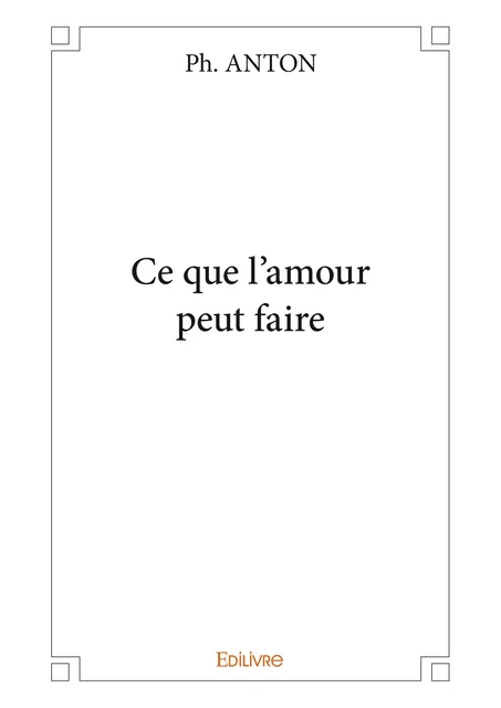 Ce que l'amour peut faire - Ph. Anton - Editions Edilivre