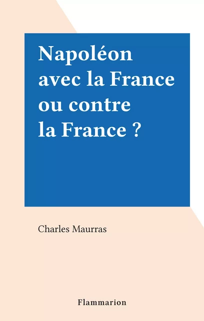 Napoléon avec la France ou contre la France ? - Charles Maurras - Flammarion (réédition numérique FeniXX)