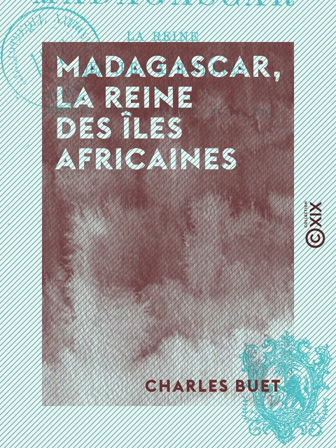 Madagascar, la reine des îles africaines - Histoire, mœurs, religion, flore, etc. - Charles Buet - Collection XIX