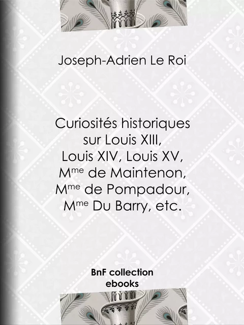 Curiosités historiques sur Louis XIII, Louis XIV, Louis XV, Mme de Maintenon, Mme de Pompadour, Mme Du Barry, etc. - Joseph-Adrien le Roi - BnF collection ebooks