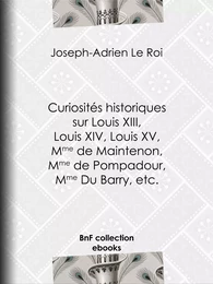 Curiosités historiques sur Louis XIII, Louis XIV, Louis XV, Mme de Maintenon, Mme de Pompadour, Mme Du Barry, etc.