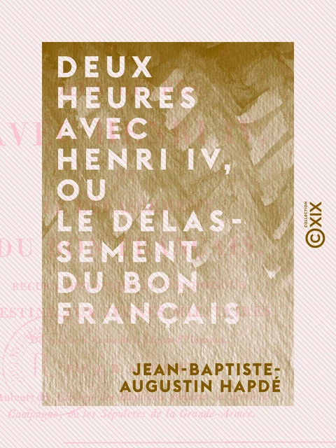 Deux heures avec Henri IV, ou le Délassement du bon Français - Recueil historique et anecdotique destiné aux jeunes militaires - Jean-Baptiste-Augustin Hapdé - Collection XIX