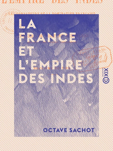 La France et l'Empire des Indes - Les fondateurs de la domination française dans la péninsule indienne - Octave Sachot - Collection XIX