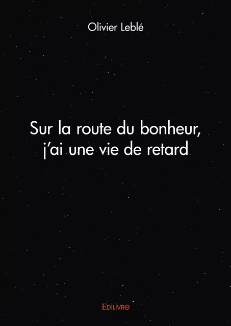 Sur la route du bonheur, j'ai une vie de retard - Olivier Leblé - Editions Edilivre