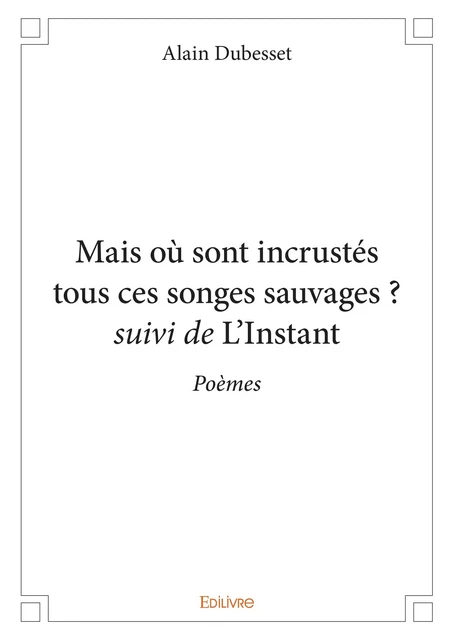 Mais où sont incrustés tous ces songes sauvages ? suivi de L'Instant - Alain Dubesset - Editions Edilivre