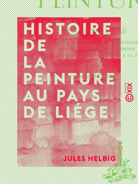 Histoire de la peinture au pays de Liége - Depuis l'introduction du christianisme jusqu'à la révolution liégeoise et la réunion de la principauté à la France - Jules Helbig - Collection XIX