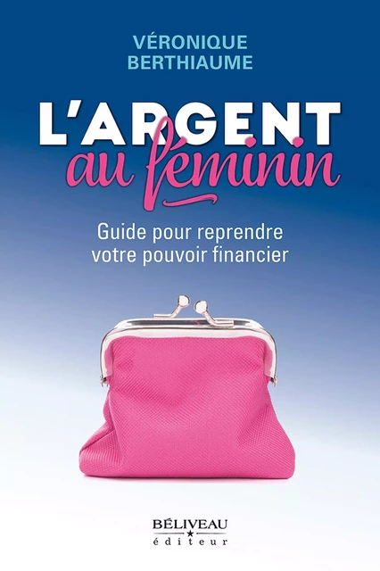 L'argent au féminin : Guide pour reprendre votre pouvoir financier -  Véronique Berthiaume - Béliveau Éditeur