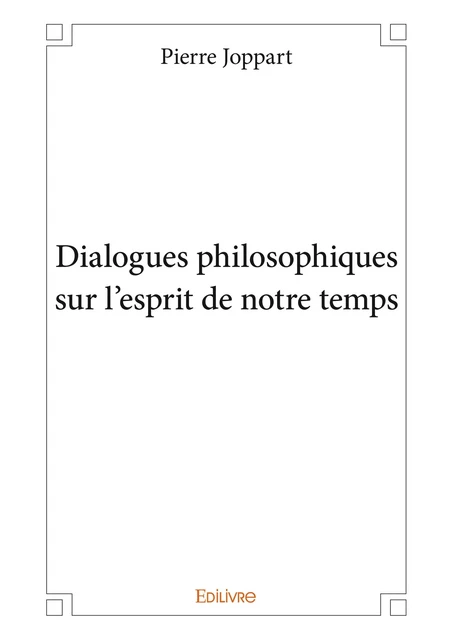 Dialogues philosophiques sur l’esprit de notre temps - Pierre Joppart - Editions Edilivre