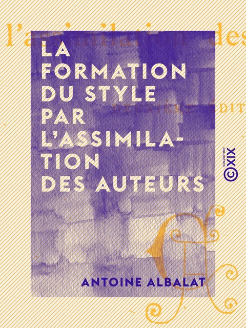 La Formation du style par l'assimilation des auteurs - Antoine Albalat - Collection XIX