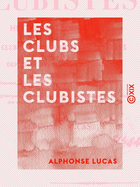 Les Clubs et les Clubistes - Histoire complète critique et anecdotique des clubs et des comités électoraux fondés à Paris depuis la révolution de 1848 - Alphonse Lucas - Collection XIX