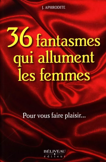 36 fantasmes qui allument les femmes : Pour vous faire plaisir... -  J. Aphrodite - Béliveau Éditeur