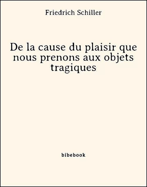 De la cause du plaisir que nous prenons aux objets tragiques - Friedrich Schiller - Bibebook