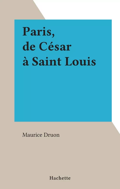 Paris, de César à Saint Louis - Maurice Druon - (Hachette) réédition numérique FeniXX