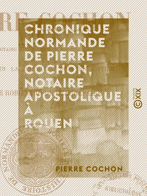 Chronique normande de Pierre Cochon, notaire apostolique à Rouen - Pierre Cochon - Collection XIX