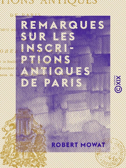 Remarques sur les inscriptions antiques de Paris - Avec des considérations nouvelles sur la mythologie gauloise - Robert Mowat - Collection XIX