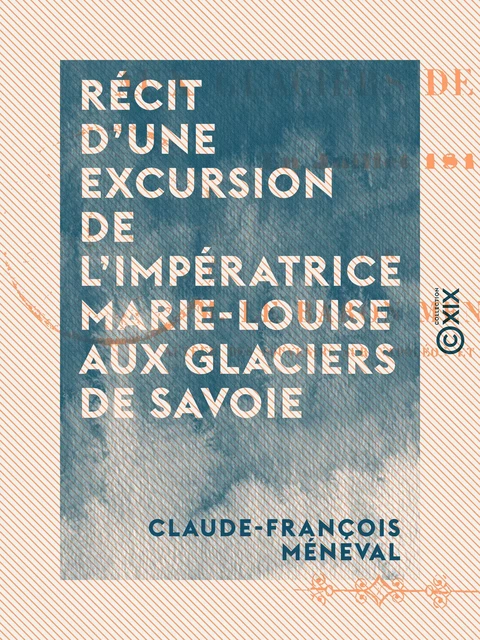 Récit d'une excursion de l'impératrice Marie-Louise aux glaciers de Savoie - Claude-François Méneval - Collection XIX