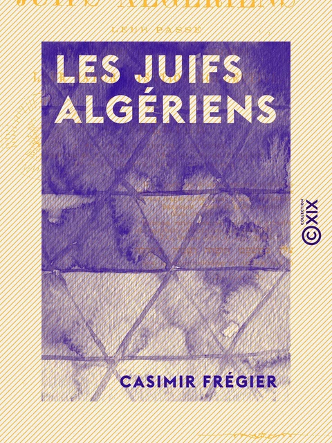 Les Juifs algériens - Leur passé, leur présent, leur avenir juridique, leur naturalisation collective - Casimir Frégier - Collection XIX