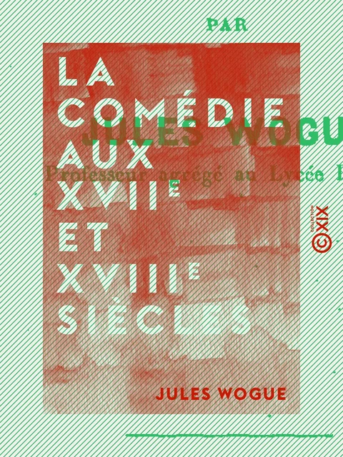 La Comédie aux XVIIe et XVIIIe siècles - Jules Wogue - Collection XIX