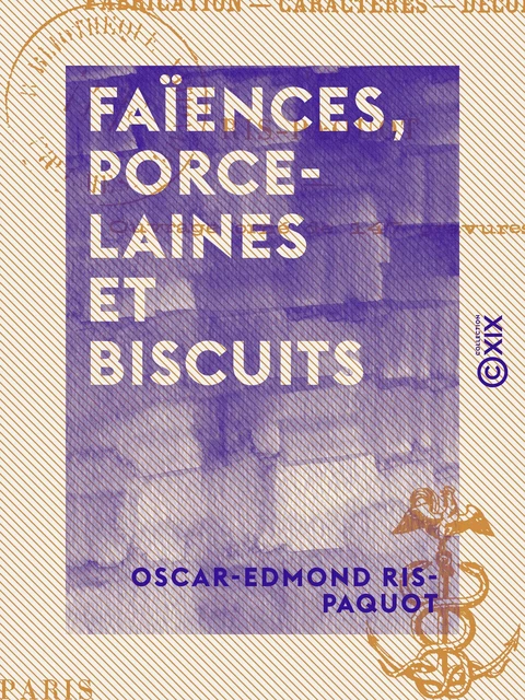 Faïences, Porcelaines et Biscuits - Fabrication, caractères, décors - Oscar-Edmond Ris-Paquot - Collection XIX