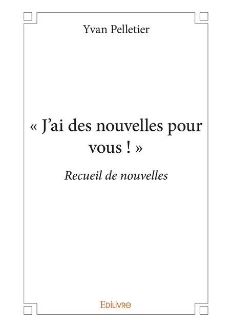 « J'ai des nouvelles pour vous ! » - Yvan Pelletier - Editions Edilivre