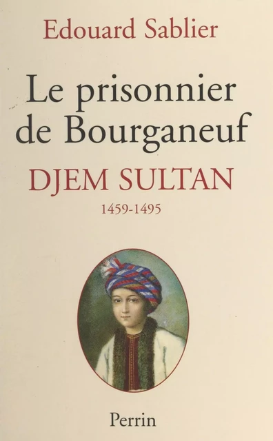 Le prisonnier de Bourganeuf : Djem Sultan, 1459-1495 - Édouard Sablier - (Perrin) réédition numérique FeniXX