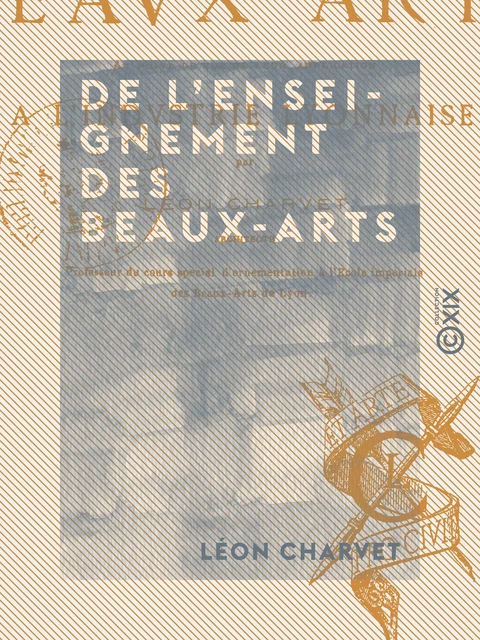 De l'enseignement des beaux-arts - Au point de vue de leur application à l'industrie lyonnaise - Léon Charvet - Collection XIX