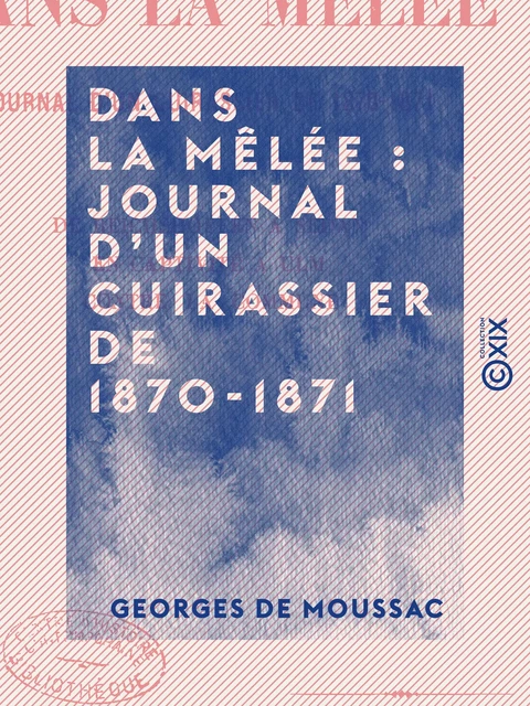 Dans la mêlée : journal d'un cuirassier de 1870-1871 - De Reichshoffen à Sedan - En captivité à Ulm - Contre la Commune - Georges de Moussac - Collection XIX