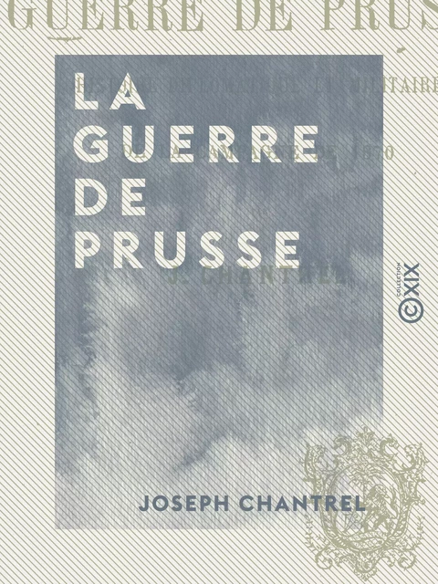 La Guerre de Prusse - Histoire diplomatique et militaire de la campagne de 1870 - Joseph Chantrel - Collection XIX