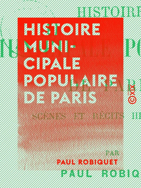 Histoire municipale populaire de Paris - Scènes et récits historiques - Paul Robiquet - Collection XIX