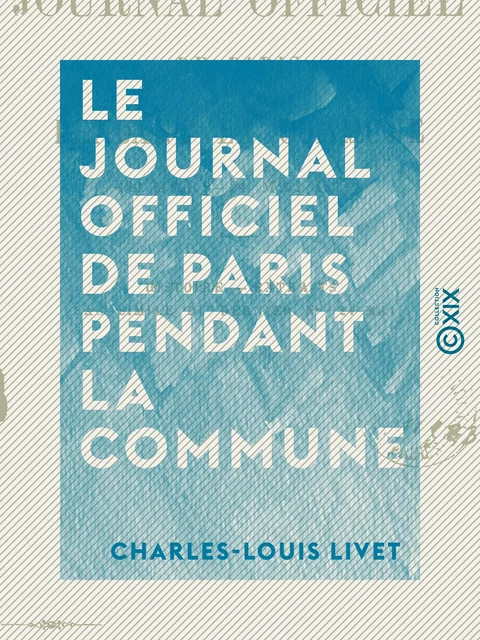 Le Journal officiel de Paris pendant la Commune - 20 Mars - 24 Mai 1871 - Charles-Louis Livet - Collection XIX