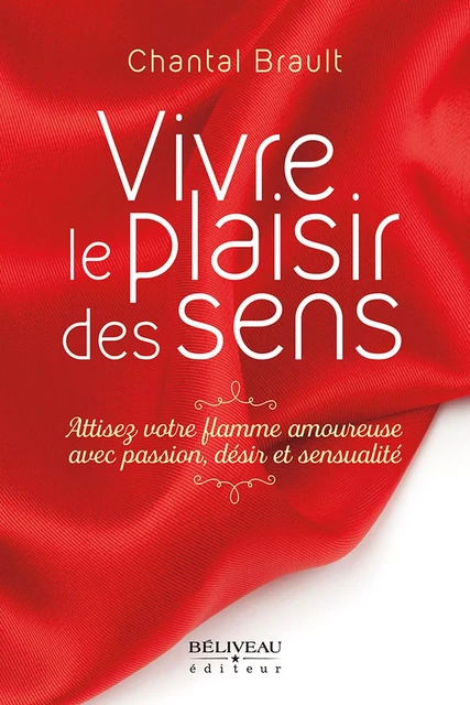 Vivre le plaisir des sens : Attisez votre flamme amoureuse avec passion, désir et sensualité - Chantal Brault - Béliveau Éditeur