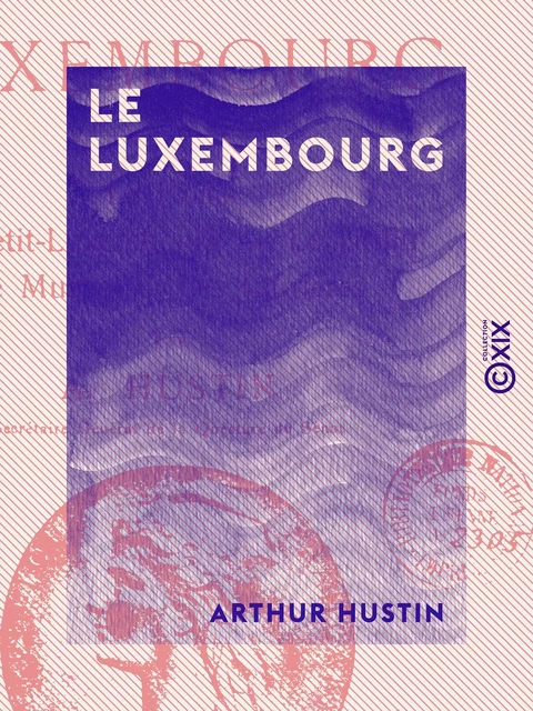 Le Luxembourg - Le palais, le Petit-Luxembourg, le jardin, le musée, les carrières - Arthur Hustin - Collection XIX