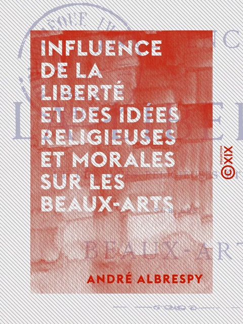 Influence de la liberté et des idées religieuses et morales sur les beaux-arts - André Albrespy - Collection XIX