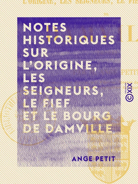 Notes historiques sur l'origine, les seigneurs, le fief et le bourg de Damville - Ange Petit - Collection XIX