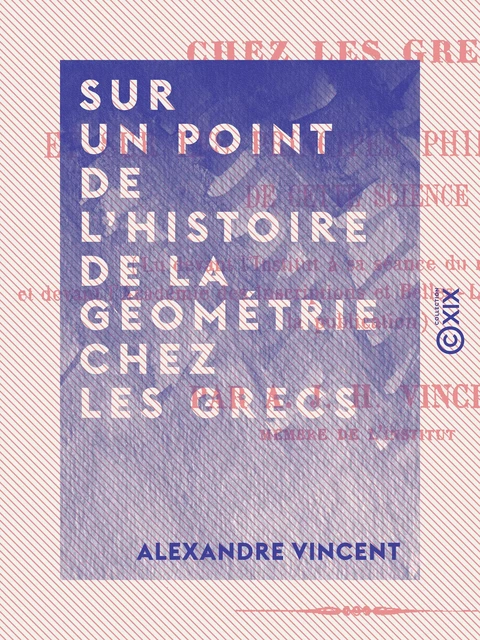 Sur un point de l'histoire de la géométrie chez les Grecs - Et sur les principes philosophiques de cette science - Alexandre Vincent - Collection XIX